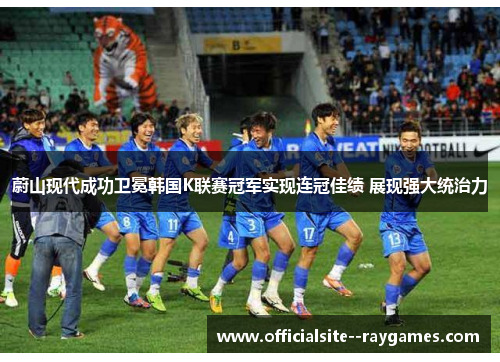 蔚山现代成功卫冕韩国K联赛冠军实现连冠佳绩 展现强大统治力 蔚山现代成功卫冕韩国K联赛冠军实现连冠佳绩 展现强大统治力