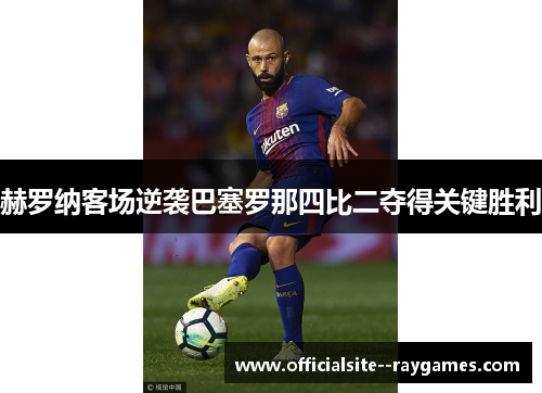 赫罗纳客场逆袭巴塞罗那四比二夺得关键胜利 赫罗纳客场逆袭巴塞罗那四比二夺得关键胜利