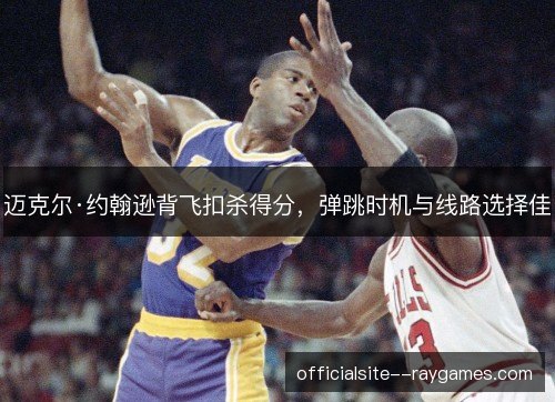 迈克尔·约翰逊背飞扣杀得分,弹跳时机与线路选择佳 迈克尔·约翰逊背飞扣杀得分,弹跳时机与线路选择佳