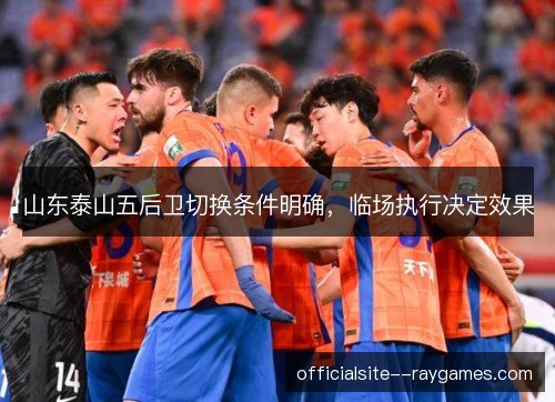 山东泰山五后卫切换条件明确，临场执行决定效果