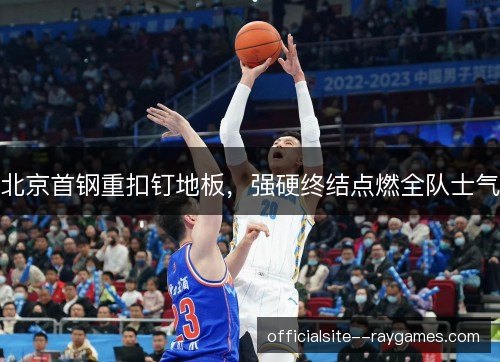 北京首钢重扣钉地板，强硬终结点燃全队士气