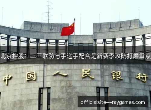 北京控股：二三联防与手递手配合是新赛季攻防打磨重点