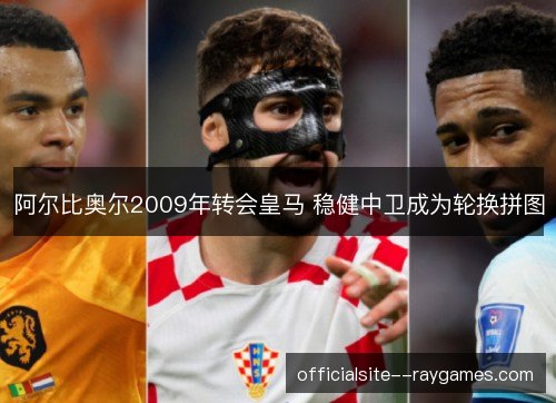 阿尔比奥尔2009年转会皇马 稳健中卫成为轮换拼图