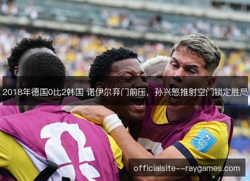 2018年德国0比2韩国 诺伊尔弃门前压,孙兴慜推射空门锁定胜局 2018年德国0比2韩国 诺伊尔弃门前压,孙兴慜推射空门锁定胜局